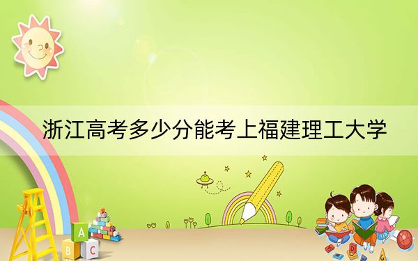 浙江高考多少分能考上福建理工大學,？2024年綜合投檔線533分