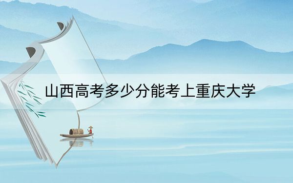 山西高考多少分能考上重慶大學(xué),？2024年文科投檔線(xiàn)591分 理科投檔線(xiàn)621分