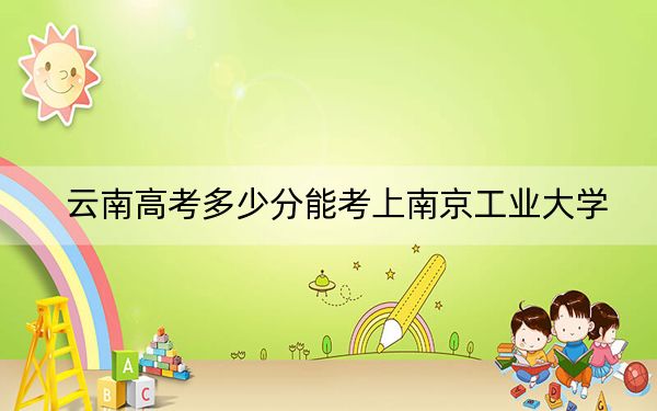 云南高考多少分能考上南京工業(yè)大學(xué),？2024年文科580分 理科投檔線543分