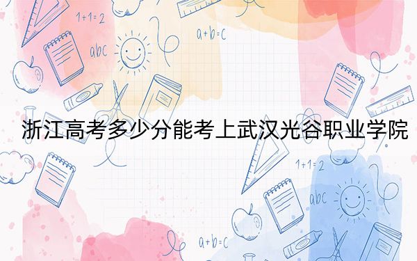 浙江高考多少分能考上武漢光谷職業(yè)學(xué)院,？附2022-2024年最低錄取分?jǐn)?shù)線