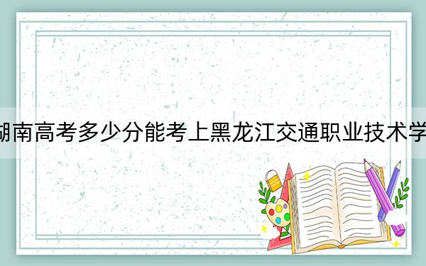 湖南高考多少分能考上黑龍江交通職業(yè)技術學院？附2022-2024年最低錄取分數(shù)線