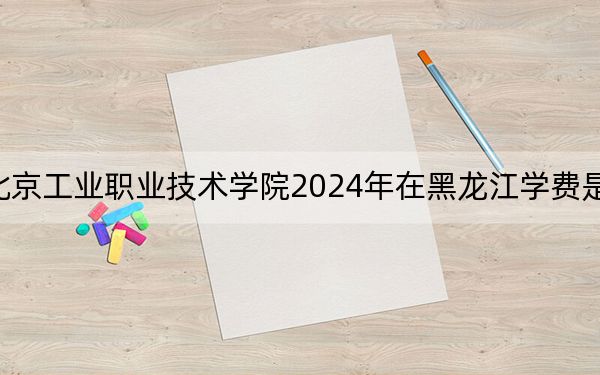 北京工業(yè)職業(yè)技術(shù)學(xué)院2024年在黑龍江學(xué)費(fèi)是多少,?黑龍江考生2025年參考