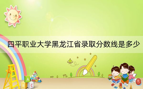 四平職業(yè)大學黑龍江省錄取分數(shù)線是多少?2025年黑龍江考生參考