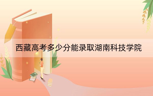 西藏高考多少分能錄取湖南科技學院?附2022-2024年最低錄取分數線