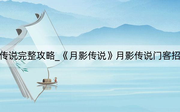 月影傳說完整攻略_《月影傳說》月影傳說門客招募攻略