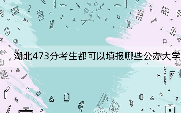 湖北473分考生都可以填報(bào)哪些公辦大學(xué)？ 2024年高考有32所473錄取的大學(xué)