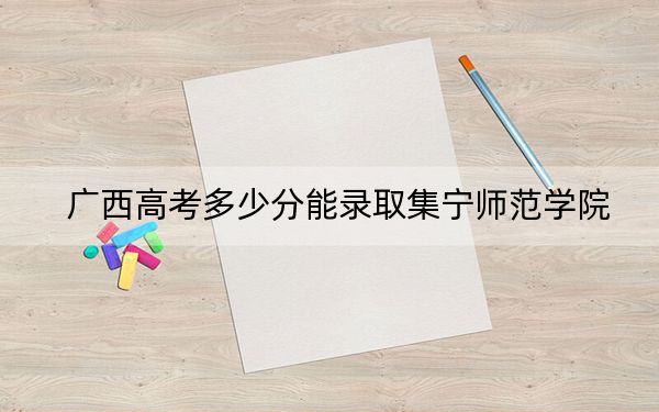 廣西高考多少分能錄取集寧師范學(xué)院,？附2022-2024年院校最低投檔線