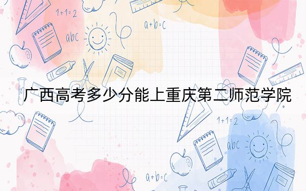 廣西高考多少分能上重慶第二師范學(xué)院？附2022-2024年最低錄取分?jǐn)?shù)線