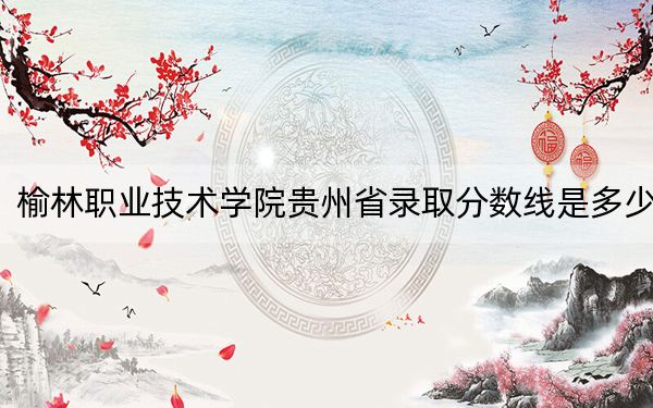 榆林職業(yè)技術(shù)學(xué)院貴州省錄取分?jǐn)?shù)線(xiàn)是多少,?2025年貴州考生參考