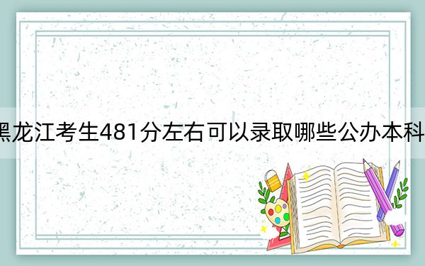 黑龍江考生481分左右可以錄取哪些公辦本科大學(xué),?(供2025年考生參考)