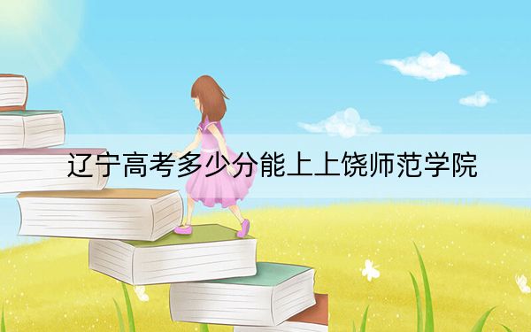 遼寧高考多少分能上上饒師范學院,？2024年歷史類最低497分 物理類投檔線453分