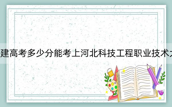福建高考多少分能考上河北科技工程職業(yè)技術(shù)大學(xué)?附2022-2024年最低錄取分?jǐn)?shù)線