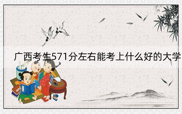 廣西考生571分左右能考上什么好的大學,？（供2025屆高三考生參考）