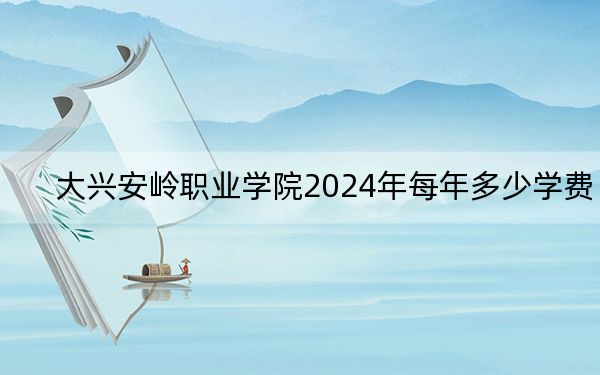 大興安嶺職業(yè)學(xué)院2024年每年多少學(xué)費(fèi)?每年5000元到6000元(供遼寧考生參考)