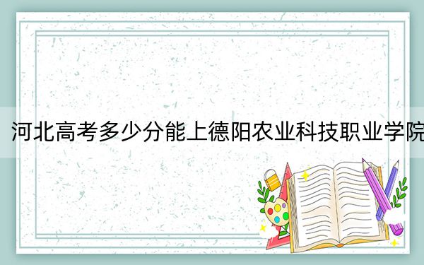 河北高考多少分能上德陽農(nóng)業(yè)科技職業(yè)學(xué)院,？附2022-2024年最低錄取分?jǐn)?shù)線