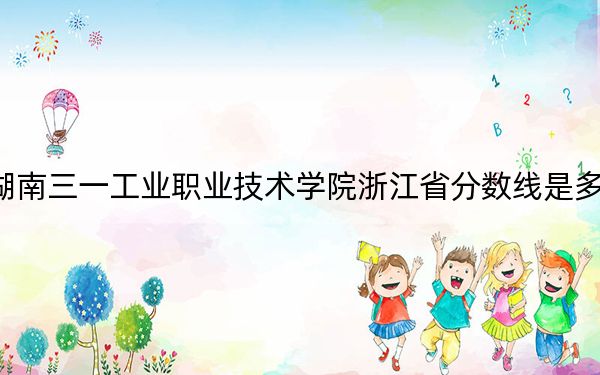 湖南三一工業(yè)職業(yè)技術(shù)學(xué)院浙江省分?jǐn)?shù)線是多少,？招生計劃和學(xué)費是多少？