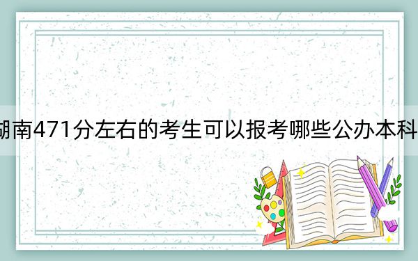 湖南471分左右的考生可以報(bào)考哪些公辦本科大學(xué),?(附帶近三年高校錄取名單)
