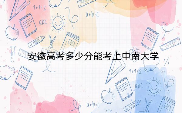 安徽高考多少分能考上中南大學(xué),?附2022-2024年最低錄取分?jǐn)?shù)線