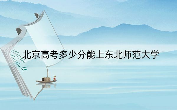 北京高考多少分能上東北師范大學(xué)？附近三年最低院校投檔線