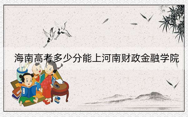海南高考多少分能上河南財(cái)政金融學(xué)院,？2024年綜合錄取分539分
