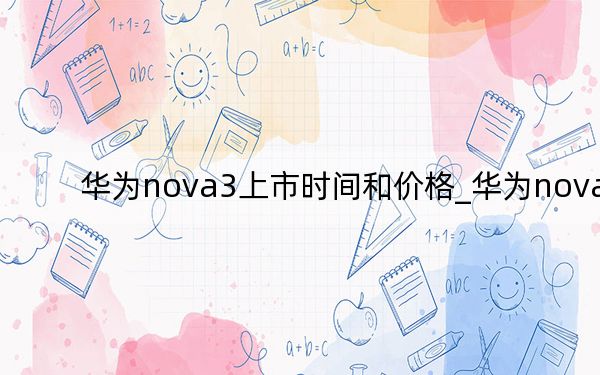 華為nova3上市時間和價格_華為nova3