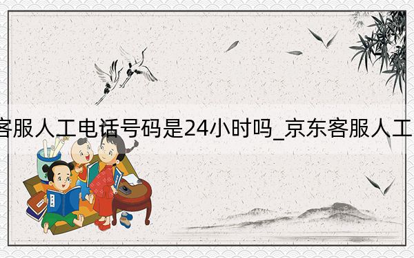 京東客服人工電話號碼是24小時嗎_京東客服人工電話號碼