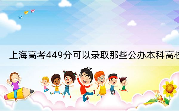 上海高考449分可以錄取那些公辦本科高校？（附帶2022-2024年449錄取大學(xué)名單）