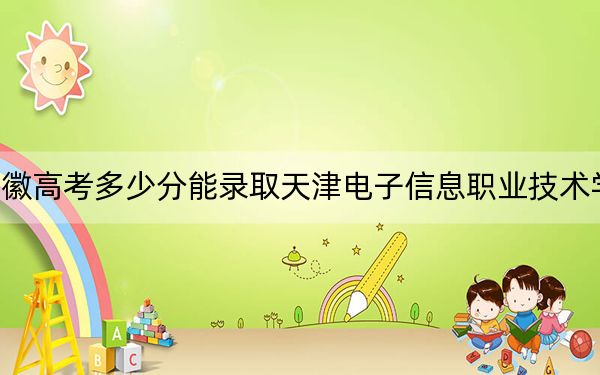 安徽高考多少分能錄取天津電子信息職業(yè)技術(shù)學(xué)院,？附2022-2024年最低錄取分?jǐn)?shù)線