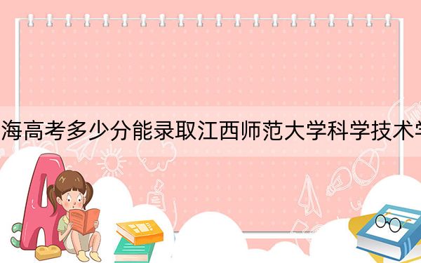 青海高考多少分能錄取江西師范大學科學技術學院,？附2022-2024年最低錄取分數(shù)線