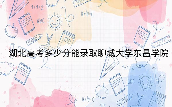 湖北高考多少分能錄取聊城大學(xué)東昌學(xué)院？附2022-2024年最低錄取分?jǐn)?shù)線