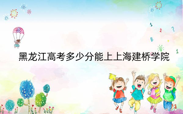 黑龍江高考多少分能上上海建橋?qū)W院?附帶近三年最低錄取分數(shù)線