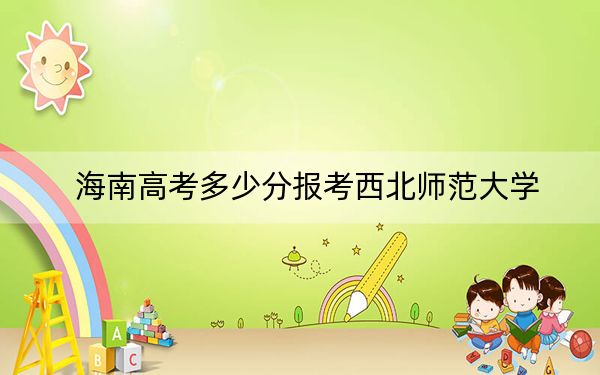 海南高考多少分報考西北師范大學(xué),？2024年最低分?jǐn)?shù)線573分