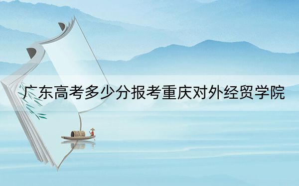 廣東高考多少分報(bào)考重慶對(duì)外經(jīng)貿(mào)學(xué)院,？附2022-2024年院校最低投檔線