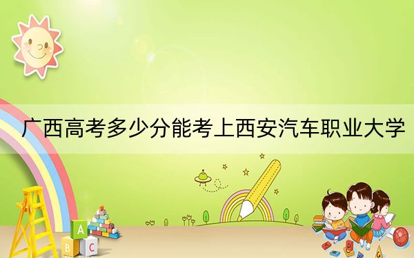 廣西高考多少分能考上西安汽車職業(yè)大學,?2024年歷史類投檔線404分 物理類371分