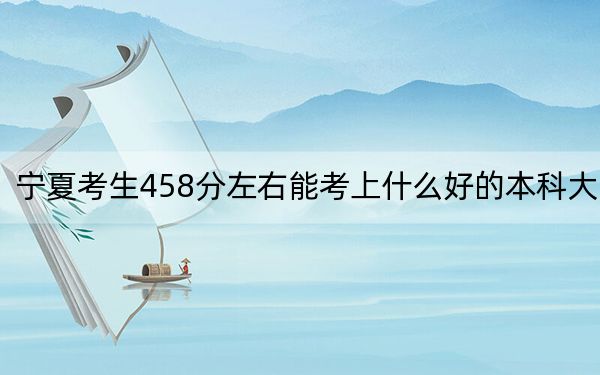 寧夏考生458分左右能考上什么好的本科大學(xué),?(供2025屆考生填報(bào)志愿參考)
