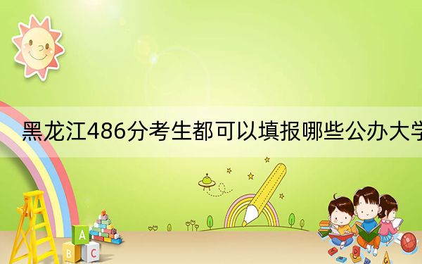黑龍江486分考生都可以填報哪些公辦大學(xué),? 2024年高考有53所486錄取的大學(xué)