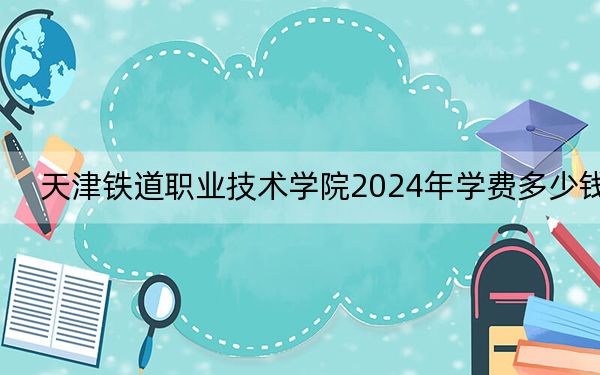 天津鐵道職業(yè)技術(shù)學(xué)院2024年學(xué)費(fèi)多少錢(qián)？每年最低5000元最高5500元（各專業(yè)收費(fèi)標(biāo)準(zhǔn)）