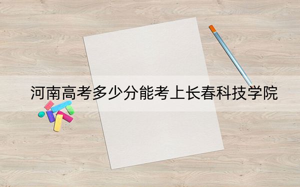 河南高考多少分能考上長春科技學院,？2024年文科投檔線438分 理科投檔線417分