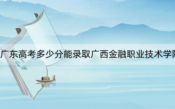 廣東高考多少分能錄取廣西金融職業(yè)技術(shù)學(xué)院,？附2022-2024年最低錄取分?jǐn)?shù)線