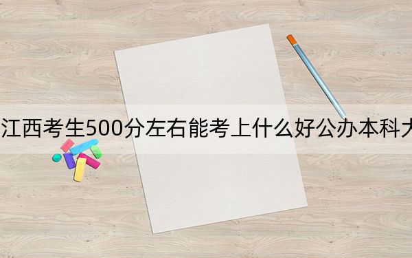 江西考生500分左右能考上什么好公辦本科大學(xué),？（供2025屆高三考生參考）