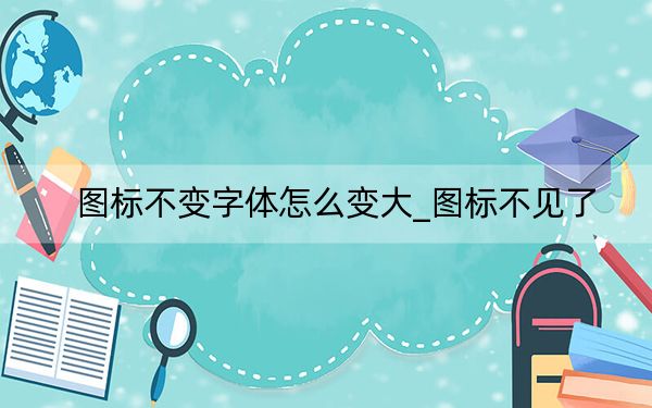 圖標(biāo)不變字體怎么變大_圖標(biāo)不見了