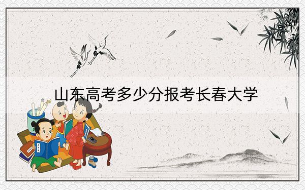 山東高考多少分報(bào)考長(zhǎng)春大學(xué)?附2022-2024年最低錄取分?jǐn)?shù)線