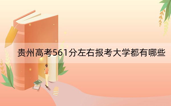 貴州高考561分左右報(bào)考大學(xué)都有哪些?(附帶近三年561分大學(xué)錄取名單)