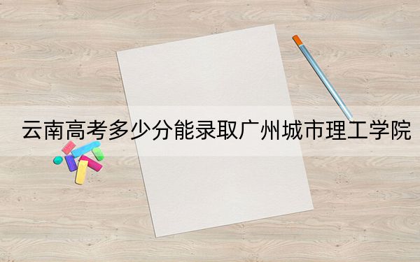 云南高考多少分能錄取廣州城市理工學院,？附2022-2024年最低錄取分數(shù)線