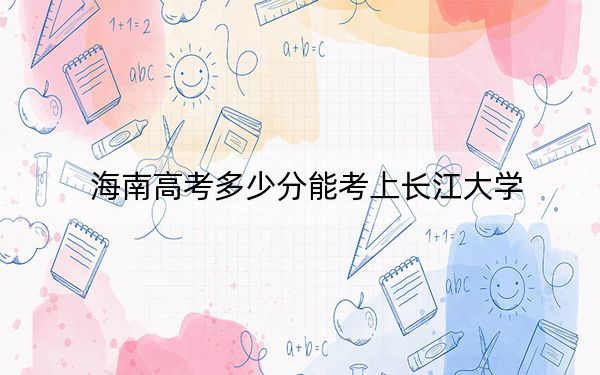 海南高考多少分能考上長江大學,？附2022-2024年最低錄取分數(shù)線