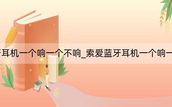 索愛t2藍(lán)牙耳機(jī)一個(gè)響一個(gè)不響_索愛藍(lán)牙耳機(jī)一個(gè)響一個(gè)不響怎么辦