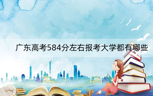廣東高考584分左右報考大學都有哪些？（附帶2022-2024年584錄取名單）