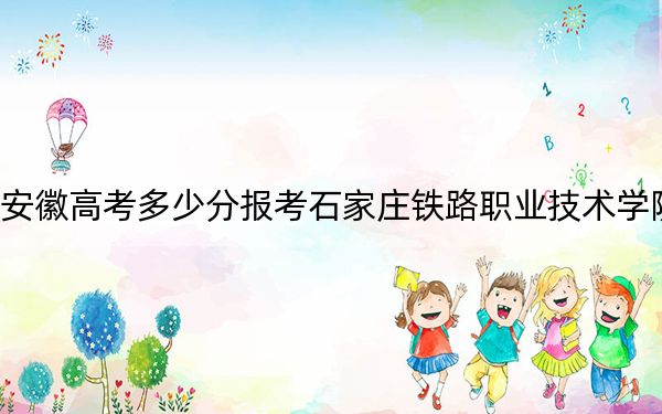 安徽高考多少分報(bào)考石家莊鐵路職業(yè)技術(shù)學(xué)院,？2024年歷史類446分 物理類最低459分