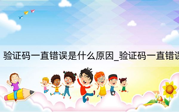 驗證碼一直錯誤是什么原因_驗證碼一直錯誤