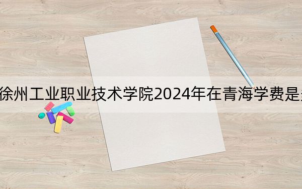 徐州工業(yè)職業(yè)技術(shù)學(xué)院2024年在青海學(xué)費(fèi)是多少,？青海考生2025年參考